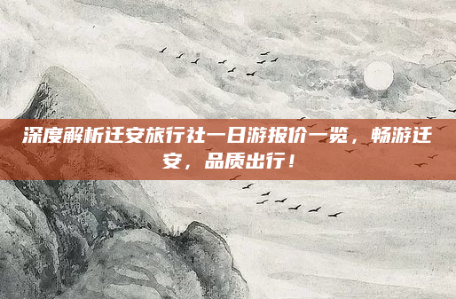 深度解析迁安旅行社一日游报价一览,畅游迁安,品质出行!