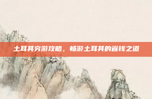 土耳其穷游攻略,畅游土耳其的省钱之道