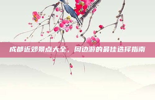 成都近郊景点大全,周边游的最佳选择指南