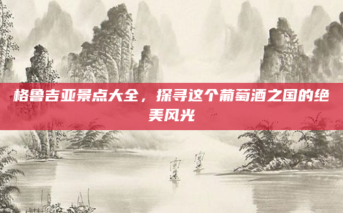 格鲁吉亚景点大全,探寻这个葡萄酒之国的绝美风光