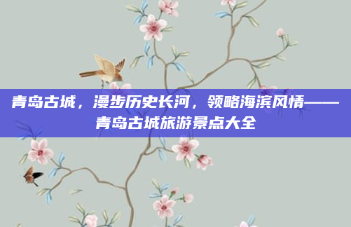 青岛古城，漫步历史长河，领略海滨风情——青岛古城旅游景点大全