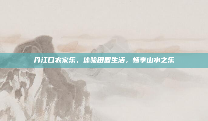 丹江口农家乐，体验田园生活，畅享山水之乐