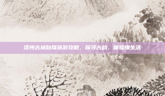 滦州古城自驾旅游攻略,探寻古韵,体验慢生活