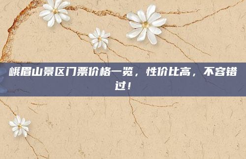 峨眉山景区门票价格一览,性价比高,不容错过!