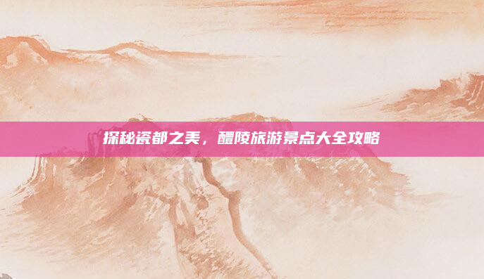 探秘瓷都之美，醴陵旅游景点大全攻略