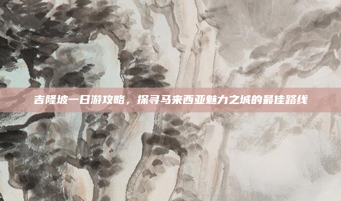 吉隆坡一日游攻略,探寻马来西亚魅力之城的最佳路线