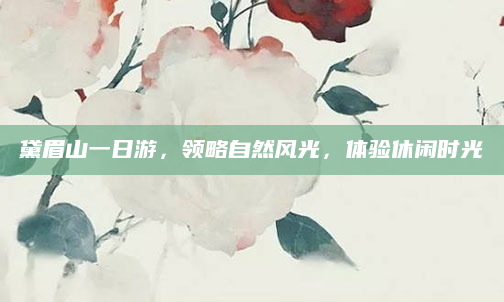 黛眉山一日游,领略自然风光,体验休闲时光