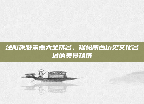 泾阳旅游景点大全排名,探秘陕西历史文化名城的美景秘境