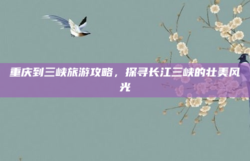 重庆到三峡旅游攻略，探寻长江三峡的壮美风光