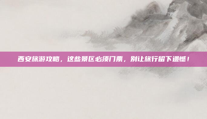 西安旅游攻略,这些景区必须门票,别让旅行留下遗憾!