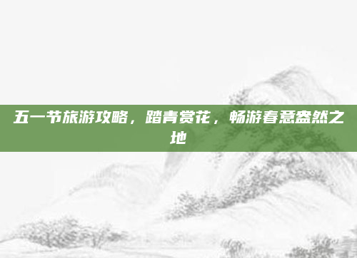 五一节旅游攻略，踏青赏花，畅游春意盎然之地