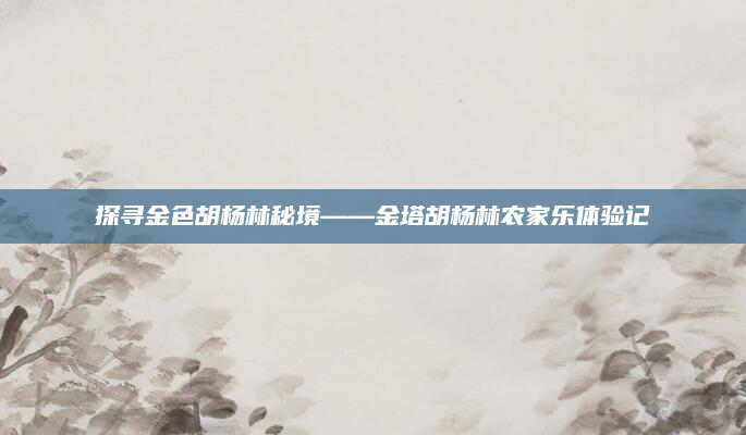 探寻金色胡杨林秘境——金塔胡杨林农家乐体验记