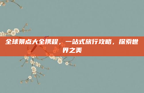 全球景点大全携程,一站式旅行攻略,探索世界之美