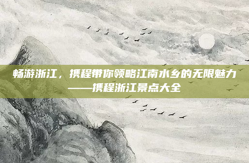 畅游浙江,携程带你领略江南水乡的无限魅力——携程浙江景点大全
