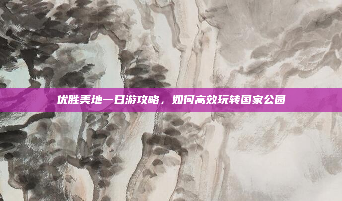 优胜美地一日游攻略,如何高效玩转国家公园
