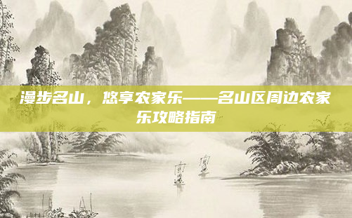 漫步名山,悠享农家乐——名山区周边农家乐攻略指南