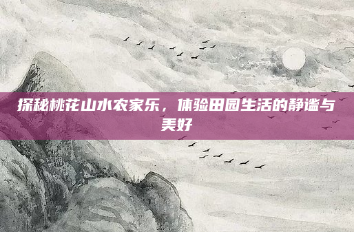 探秘桃花山水农家乐，体验田园生活的静谧与美好