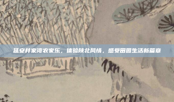 延安井家湾农家乐,体验陕北风情,感受田园生活新篇章