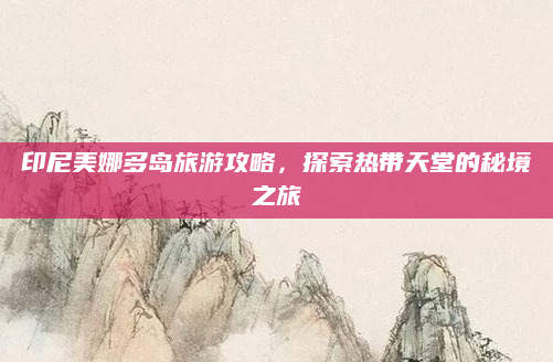 印尼美娜多岛旅游攻略，探索热带天堂的秘境之旅