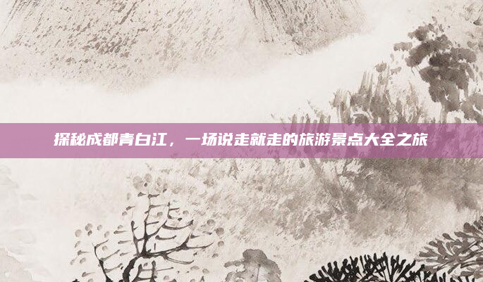 探秘成都青白江,一场说走就走的旅游景点大全之旅