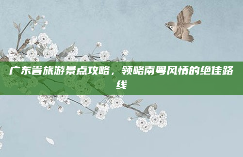 广东省旅游景点攻略,领略南粤风情的绝佳路线