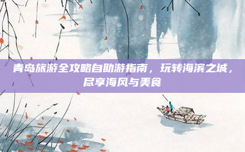 青岛旅游全攻略自助游指南，玩转海滨之城，尽享海风与美食