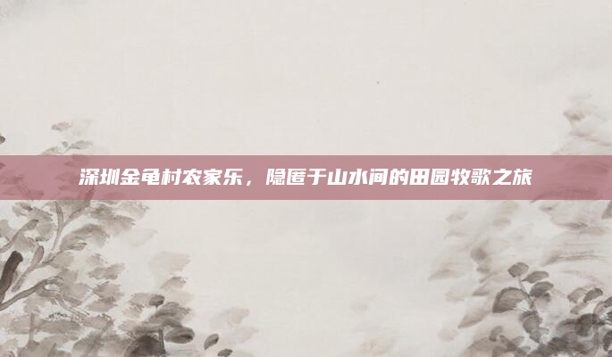 深圳金龟村农家乐,隐匿于山水间的田园牧歌之旅