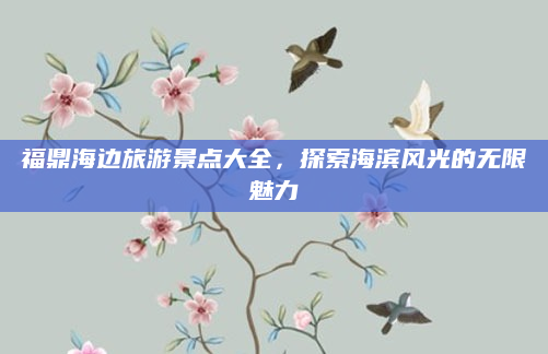 福鼎海边旅游景点大全,探索海滨风光的无限魅力