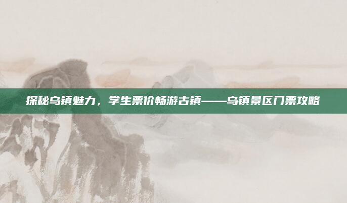 探秘乌镇魅力,学生票价畅游古镇——乌镇景区门票攻略