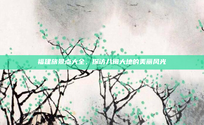 福建旅景点大全,探访八闽大地的美丽风光