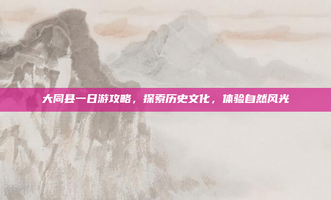 大同县一日游攻略,探索历史文化,体验自然风光