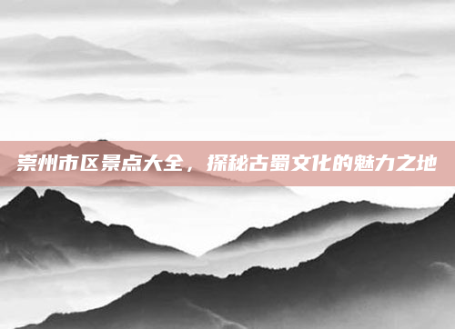 崇州市区景点大全，探秘古蜀文化的魅力之地