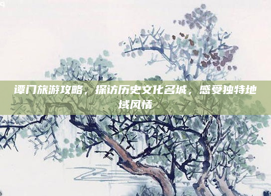 谭门旅游攻略,探访历史文化名城,感受独特地域风情