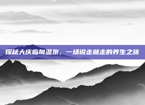 探秘大庆临甸温泉,一场说走就走的养生之旅