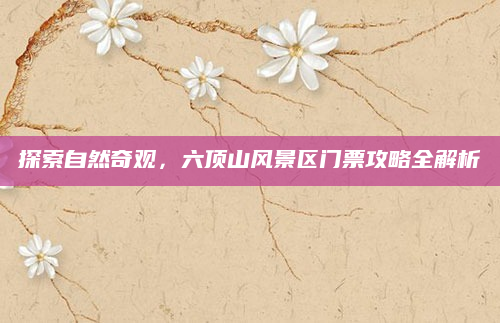探索自然奇观,六顶山风景区门票攻略全解析