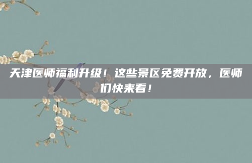 天津医师福利升级！这些景区免费开放，医师们快来看！