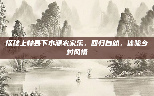 探秘上林县下水源农家乐,回归自然,体验乡村风情