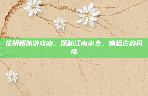 花明楼旅游攻略,探秘江南水乡,体验古韵风情