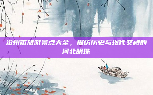 沧州市旅游景点大全，探访历史与现代交融的河北明珠
