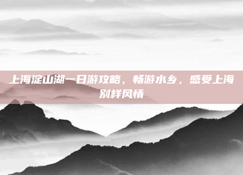 上海淀山湖一日游攻略,畅游水乡,感受上海别样风情