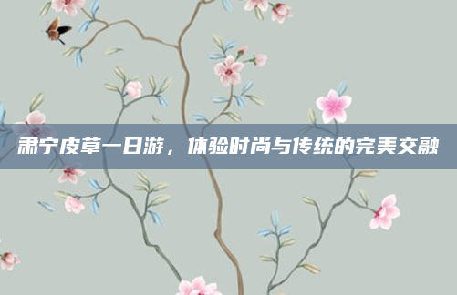 肃宁皮草一日游，体验时尚与传统的完美交融
