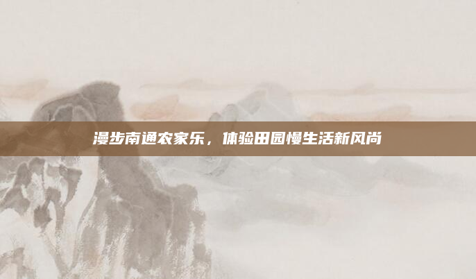 漫步南通农家乐,体验田园慢生活新风尚