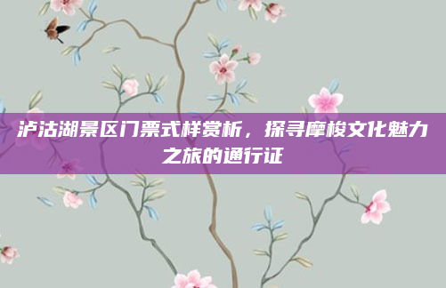 泸沽湖景区门票式样赏析，探寻摩梭文化魅力之旅的通行证