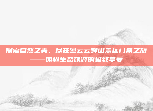 探索自然之美，尽在密云云峰山景区门票之旅——体验生态旅游的极致享受