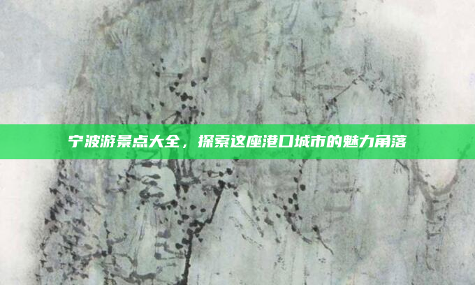 宁波游景点大全，探索这座港口城市的魅力角落