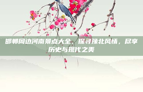 邯郸周边河南景点大全，探寻豫北风情，尽享历史与现代之美