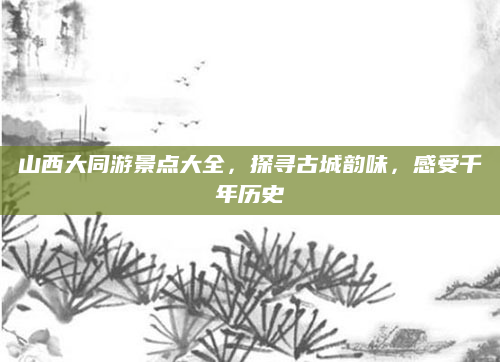 山西大同游景点大全,探寻古城韵味,感受千年历史