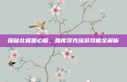 探秘北极圈心脏,雅库茨克旅游攻略全解析