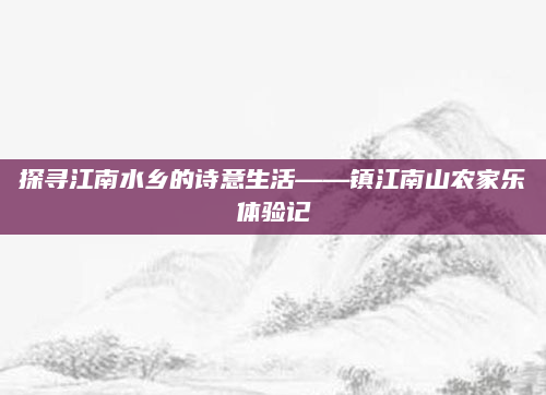 探寻江南水乡的诗意生活——镇江南山农家乐体验记