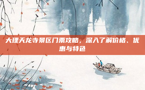 大理天龙寺景区门票攻略,深入了解价格、优惠与特色
